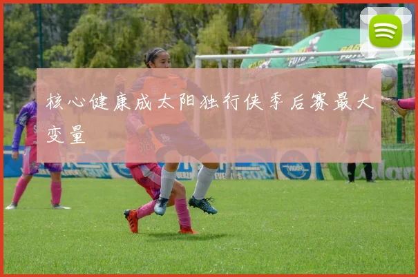 核心健康成太阳独行侠季后赛最大变量