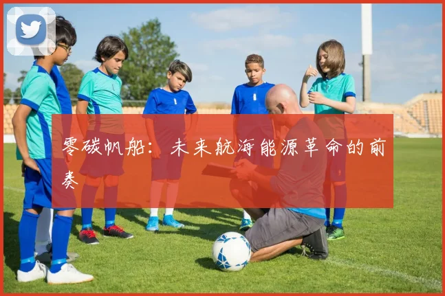 零碳帆船：未来航海能源革命的前奏