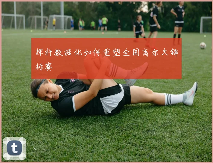 挥杆数据化如何重塑全国高尔夫锦标赛