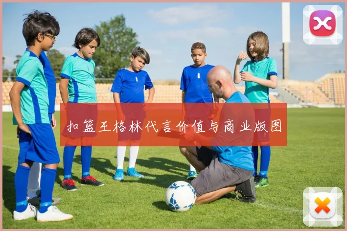 扣篮王格林代言价值与商业版图
