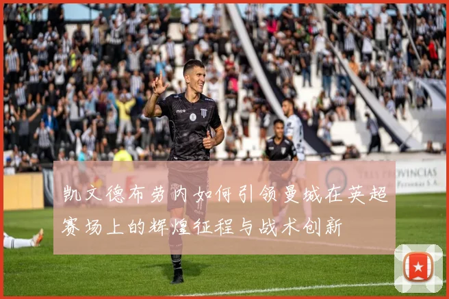 凯文德布劳内如何引领曼城在英超赛场上的辉煌征程与战术创新