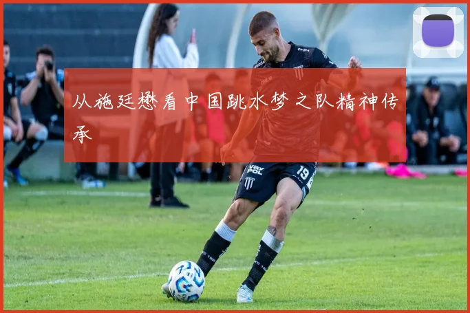 从施廷懋看中国跳水梦之队精神传承