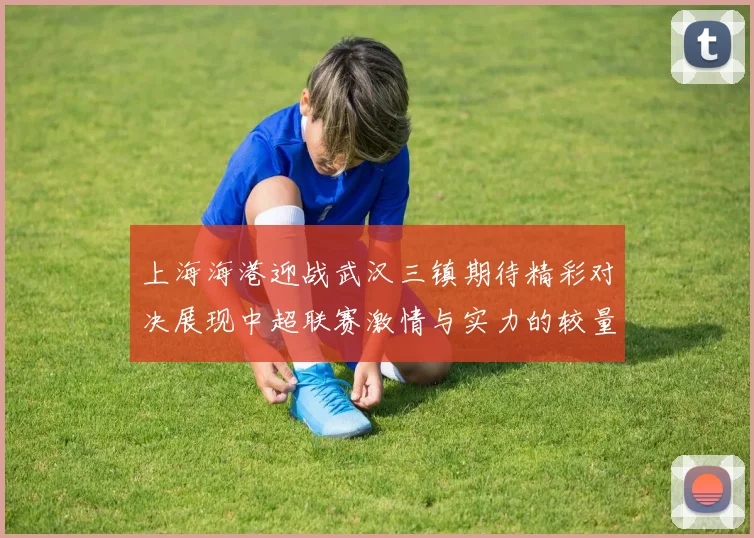 上海海港迎战武汉三镇期待精彩对决展现中超联赛激情与实力的较量