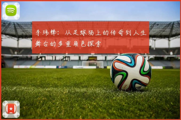 李玮锋：从足球场上的传奇到人生舞台的多重角色探索