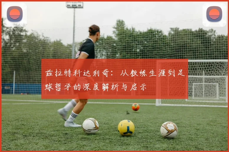 兹拉特科达利奇：从教练生涯到足球哲学的深度解析与启示
