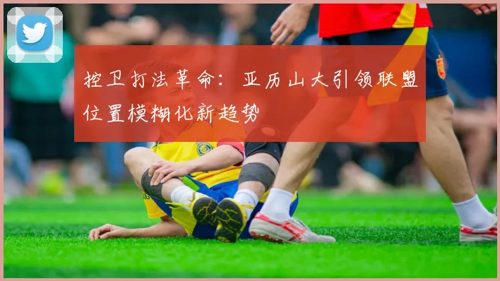 控卫打法革命：亚历山大引领联盟位置模糊化新趋势