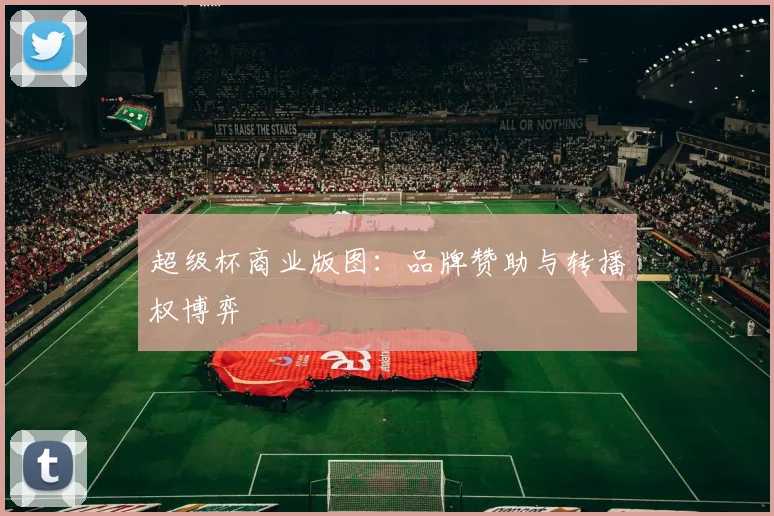 超级杯商业版图：品牌赞助与转播权博弈