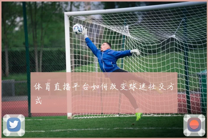 体育直播平台如何改变球迷社交方式