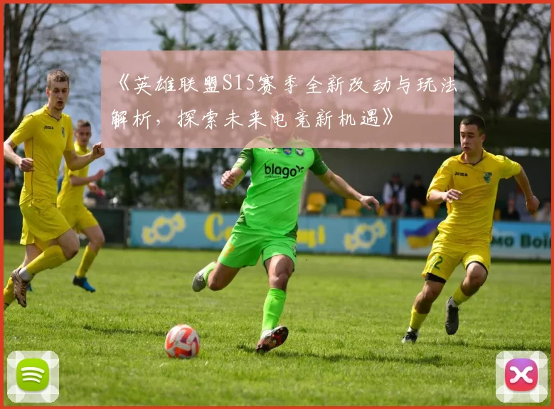 《英雄联盟S15赛季全新改动与玩法解析，探索未来电竞新机遇》