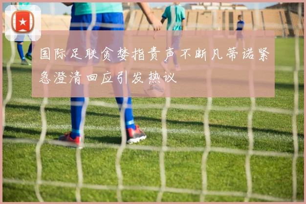国际足联贪婪指责声不断凡蒂诺紧急澄清回应引发热议