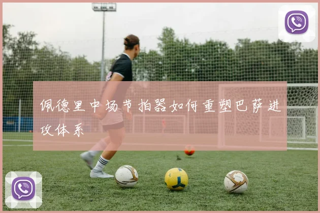 佩德里中场节拍器如何重塑巴萨进攻体系