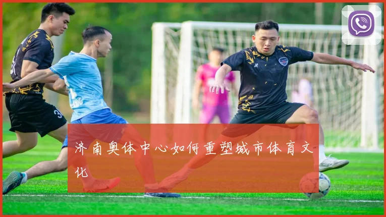 济南奥体中心如何重塑城市体育文化