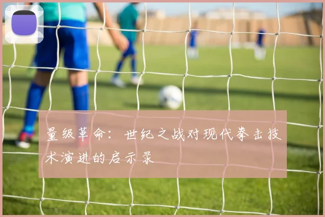 量级革命：世纪之战对现代拳击技术演进的启示录