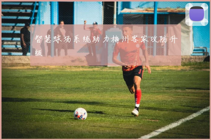 智慧球场系统助力梅州客家攻防升级