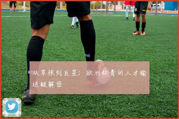 从草根到巨星：欧洲杯青训人才输送链解密