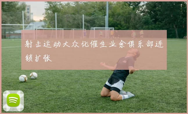 射击运动大众化催生业余俱乐部连锁扩张