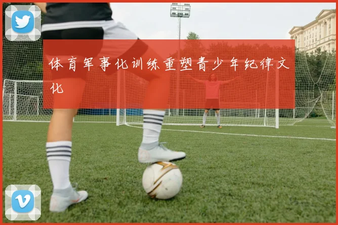 体育军事化训练重塑青少年纪律文化
