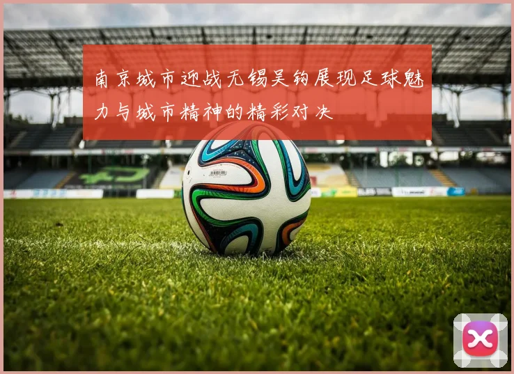 南京城市迎战无锡吴钩展现足球魅力与城市精神的精彩对决